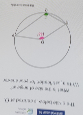 Bookwork sede: 59          
The circle below is centred at O.
What is the size of angle x?
Write a justification for your answer.
rawn accurately