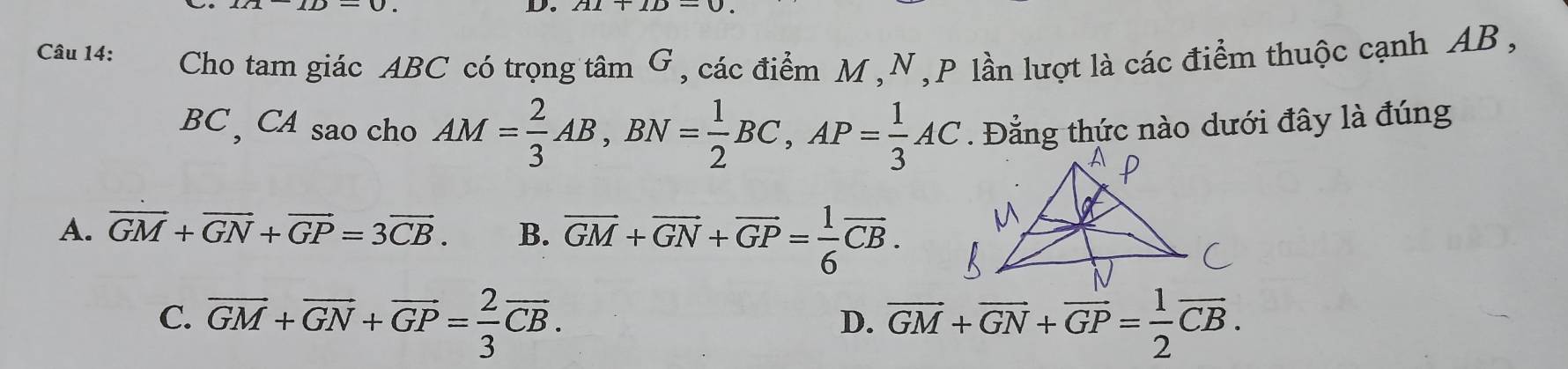 Cho tam giác ABC có trọng tâm G, các điểm M , N, P lần lượt là các điểm thuộc cạnh AB ,
BC , CA sao cho AM= 2/3 AB, BN= 1/2 BC, AP= 1/3 AC. Đẳng thức nào dưới đây là đúng
A. vector GM+vector GN+vector GP=3vector CB. B. overline GM+overline GN+overline GP= 1/6 overline CB.
C. overline GM+overline GN+overline GP= 2/3 overline CB. overline GM+overline GN+overline GP= 1/2 overline CB. 
D.