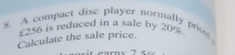 A compact disc player normally prise 
Calculate the sale price. 256 is reduced in a sale by 20%
m e
