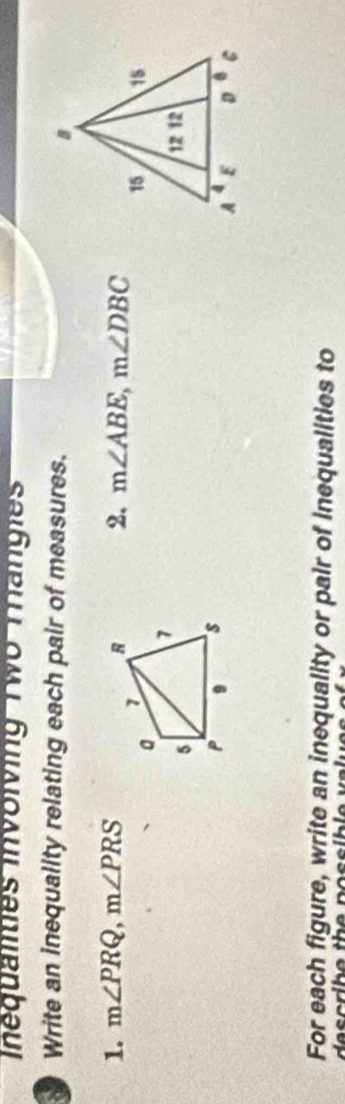 Inéqualies involving Two Tangies
Write an inequality relating each pair of measures.
1. m∠ PRQ,m∠ PRS 2. m∠ ABE,m∠ DBC
For each figure, write an inequality or pair of inequalities to