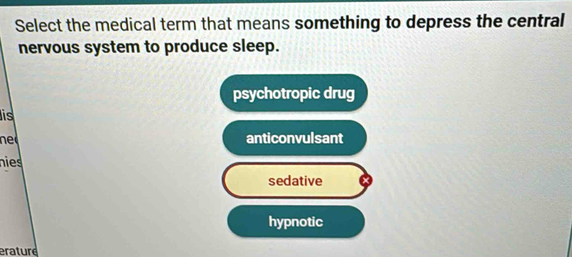 Select the medical term that means something to depress the central
nervous system to produce sleep.
psychotropic drug
is
ned anticonvulsant
nies
sedative
hypnotic
erature