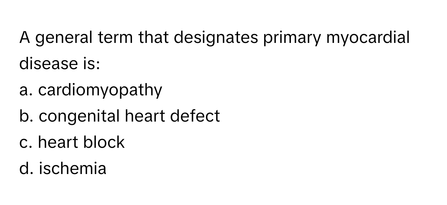 A general term that designates primary myocardial disease is:

a. cardiomyopathy 
b. congenital heart defect 
c. heart block 
d. ischemia