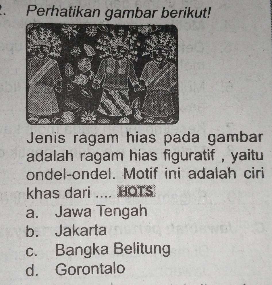 Perhatikan gambar berikut!
Jenis ragam hias pada gambar
adalah ragam hias figuratif , yaitu
ondel-ondel. Motif ini adalah ciri
khas dari .... HOTS
a. Jawa Tengah
b. Jakarta
c. Bangka Belitung
d. Gorontalo