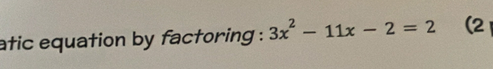 atic equation by factoring : 3x^2-11x-2=2 (2