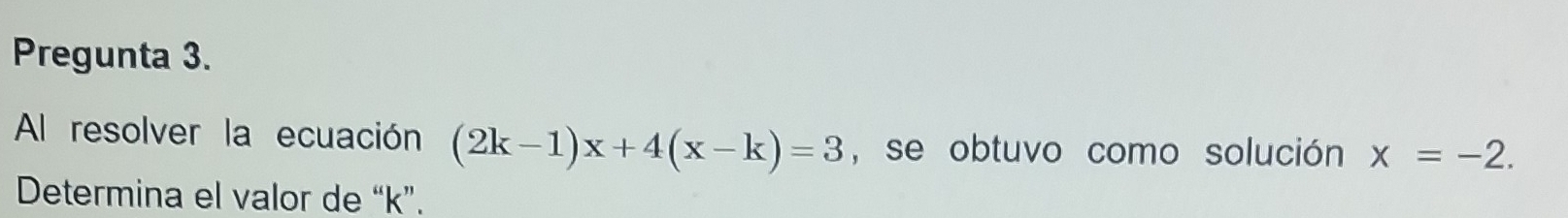 Pregunta 3. 
Al resolver la ecuación (2k-1)x+4(x-k)=3 , se obtuvo como solución x=-2. 
Determina el valor de “ k ”.