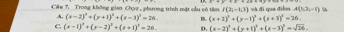 x^2+y+z+2x+4y+6z+3=0
Câu 7. Trong không gian Oxyz , phương trình mặt cầu có tâm I(2;-1;3) và đi qua điểm A(1;2;-1) là
A. (x-2)^2+(y+1)^2+(z-3)^2=26. B. (x+2)^2+(y-1)^2+(z+3)^2=26.
C. (x-1)^2+(y-2)^2+(z+1)^2=26. D. (x-2)^2+(y+1)^2+(z-3)^2=sqrt(26).