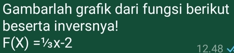 Gambarlah grafık dari fungsi berikut 
beserta inversnya!
F(X)=^1/_3x-2
12.48