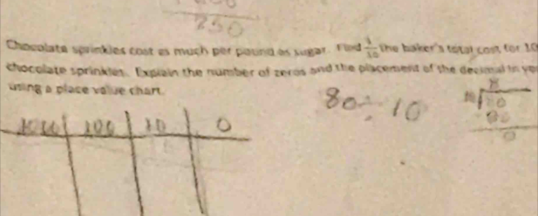 Chocolate sprinkles cost as much per pound as sugar. Fled  1/10  The baker's total cost for 10
chocolate sprinkles. Explain the number of zeros and the placement of the decimal in yp 
using a place value chart.