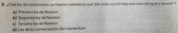 ¿Qué ley de movimiento de Newton establece que “por cada acción hay una reacción igual y opuesta”?
a) Primera ley de Newton
b) Segunda ley de Newton
c) Tercera ley de Newton
d) Ley de la conservación del momentum