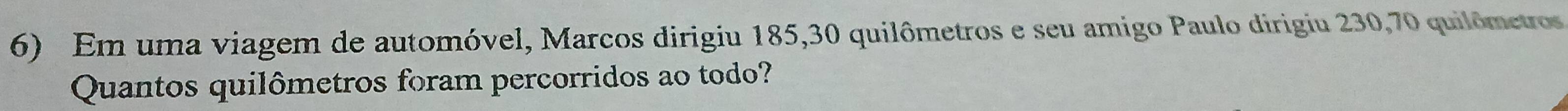 Em uma viagem de automóvel, Marcos dirigiu 185, 30 quilômetros e seu amigo Paulo dirigiu 230, 70 quilômetros 
Quantos quilômetros foram percorridos ao todo?