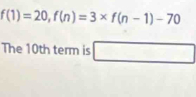 f(1)=20, f(n)=3* f(n-1)-70
The 10th term is □