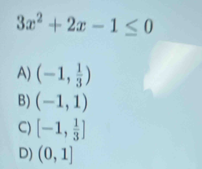 3x^2+2x-1≤ 0
A) (-1, 1/3 )
B) (-1,1)
C) [-1, 1/3 ]
D) (0,1]