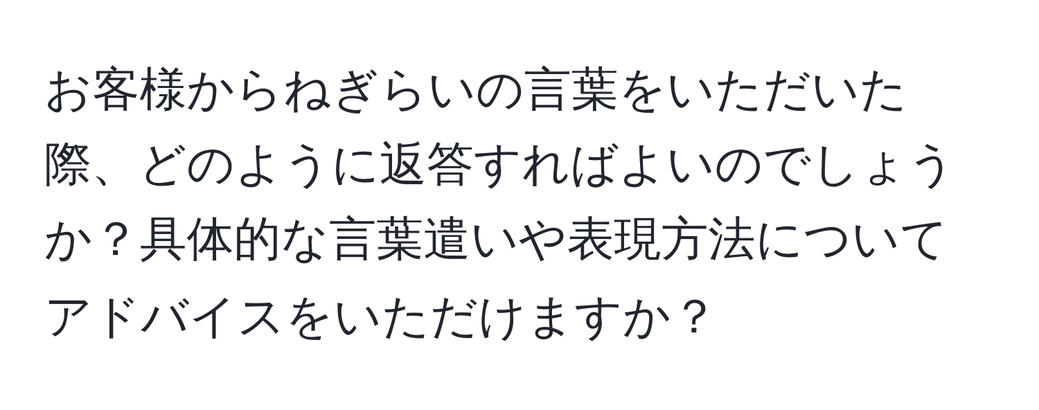 お客様からねぎらいの言葉をいただいた際、どのように返答すればよいのでしょうか？具体的な言葉遣いや表現方法についてアドバイスをいただけますか？