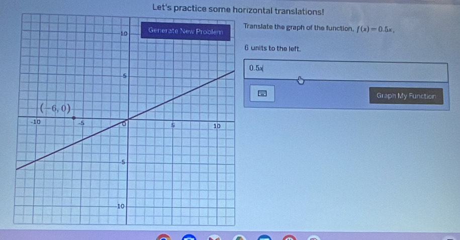 Let's practice some horizontal translations!
nslate the graph of the function, f(x)=0.5x,
nits to the left.
0.5x
Graph My Function