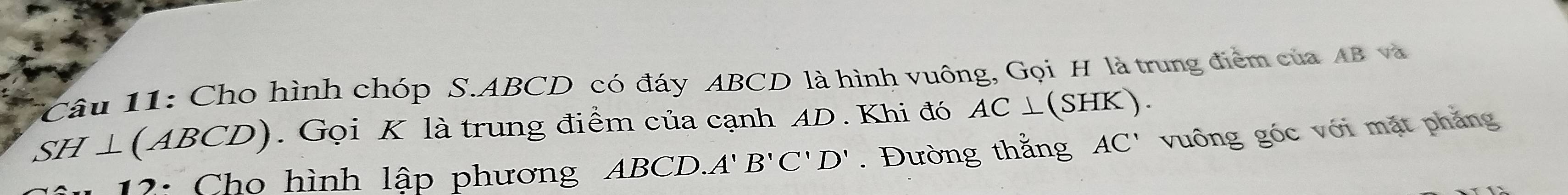 Cho hình chóp S. ABCD có đáy ABCD là hình vuông, Gọi H là trung điểm của AB và
SH⊥ (ABCD). Gọi K là trung điểm của cạnh AD. Khi đó AC⊥ (SHK). 
12: Chọ hình lập phương ABCD A'B'C'D'. Đường thắng AC' vuông góc với mặt phẳng