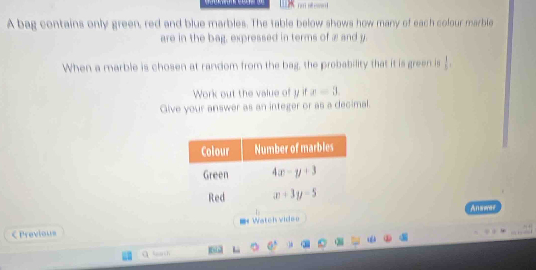 not sllowed 
A bag contains only green, red and blue marbles. The table below shows how many of each colour marble
are in the bag, expressed in terms of æ and y.
When a marble is chosen at random from the bag, the probability that it is green is  1/h ,
Work out the value of 7 if x=3.
Give your answer as an integer or as a decimal.
Answer
C Previous ■ Watch video
Sparch