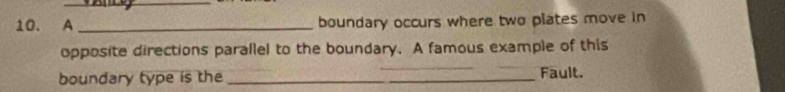 A_ boundary occurs where two plates move in 
opposite directions parallel to the boundary. A famous example of this 
boundary type is the _Fault.
