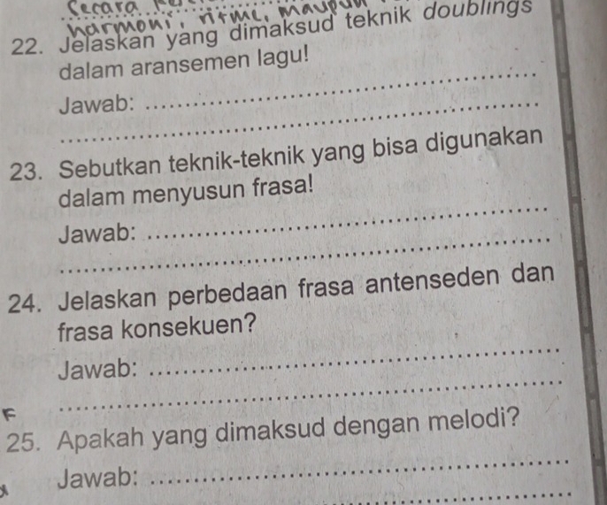 Jelaskan yang dimaksud teknik doublings 
dalam aransemen lagu! 
Jawab: 
_ 
23. Sebutkan teknik-teknik yang bisa digunakan 
dalam menyusun frasa! 
Jawab: 
_ 
24. Jelaskan perbedaan frasa antenseden dan 
_ 
frasa konsekuen? 
_ 
Jawab: 
_ 
25. Apakah yang dimaksud dengan melodi? 
_ 
Jawab: