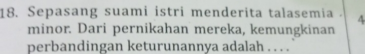 Sepasang suami istri menderita talasemia . 4
minor. Dari pernikahan mereka, kemungkinan 
perbandingan keturunannya adalah . . . .