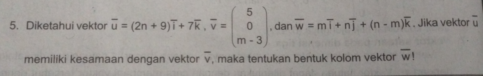 Diketahui vektor overline u=(2n+9)overline i+7overline k, overline v=beginpmatrix 5 0 m-3endpmatrix , dan overline w=moverline i+noverline j+(n-m)overline k. Jika vektor u
overline v
memiliki kesamaan dengan vektor , maka tentukan bentuk kolom vektor overline W