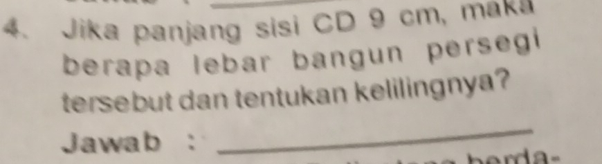 Jika panjang sisi CD 9 cm, maka 
berapa lebar bangun persegi 
tersebut dan tentukan kelilingnya? 
Jawab : 
_