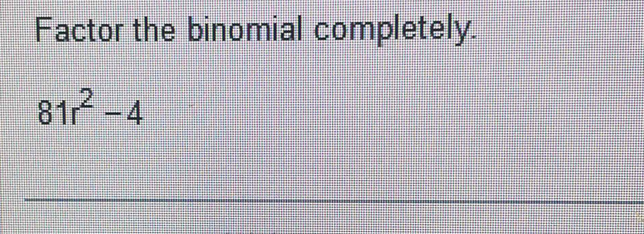 Factor the binomial completely.
81r^2-4