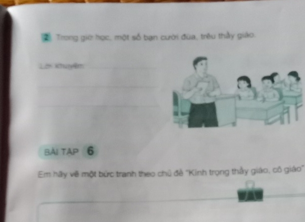 Trong giữ học, một số bạn cười đùa, trêu thấy giáo. 
Lên Khuyễm_ 
_ 
_ 
Bài TAp 6 
Em hãy về một bức tranh theo chủ đề "Kinh trọng thầy giáo, cô giáo" 
_ 
_