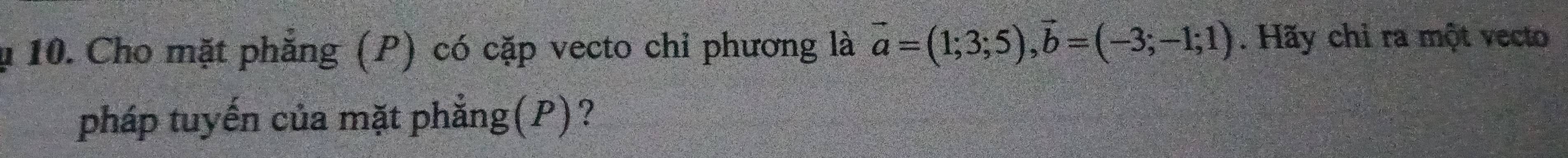 Cho mặt phẳng (P) có cặp vecto chỉ phương là vector a=(1;3;5), vector b=(-3;-1;1). Hãy chỉ ra một vecto 
pháp tuyến của mặt phẳng(P)?