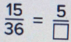  15/36 = 5/□  