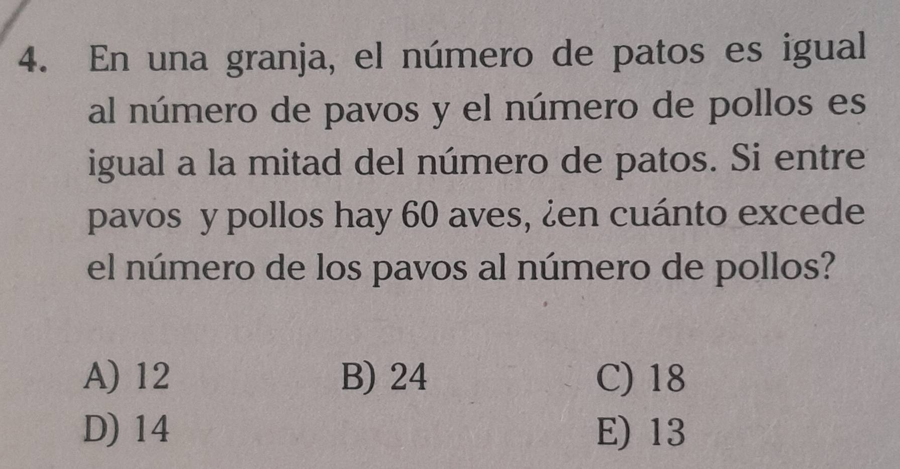 En una granja, el número de patos es igual
al número de pavos y el número de pollos es
igual a la mitad del número de patos. Si entre
pavos y pollos hay 60 aves, ¿en cuánto excede
el número de los pavos al número de pollos?
A) 12 B) 24 C) 18
D) 14 E) 13