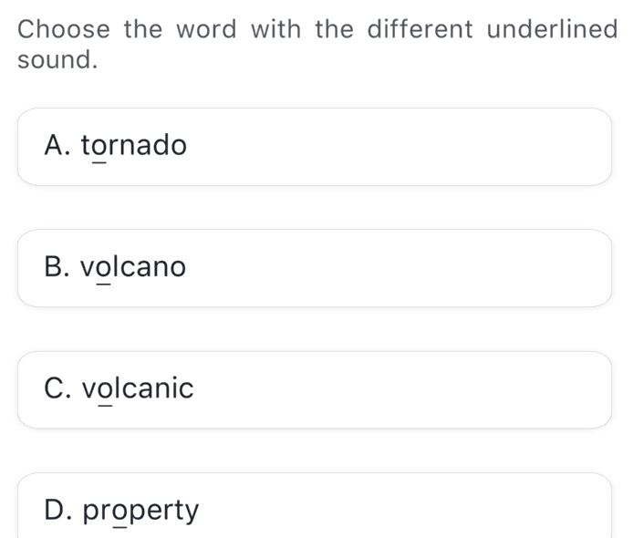 Choose the word with the different underlined
sound.
A. tornado
B. volcano
C. volcanic
D. property