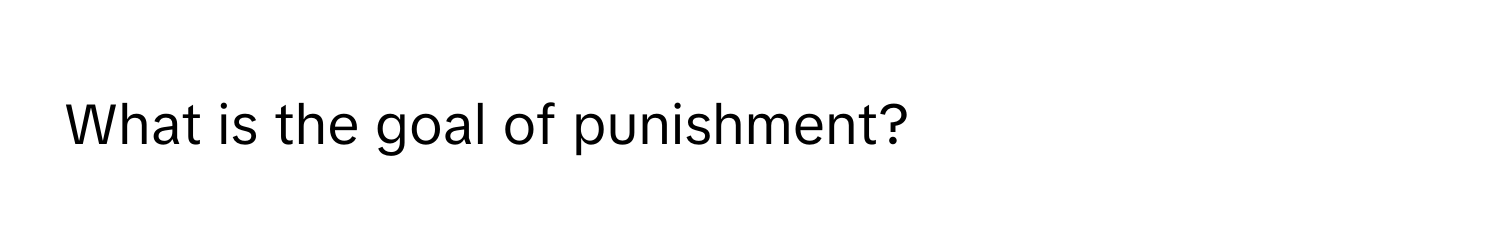 What is the goal of punishment?