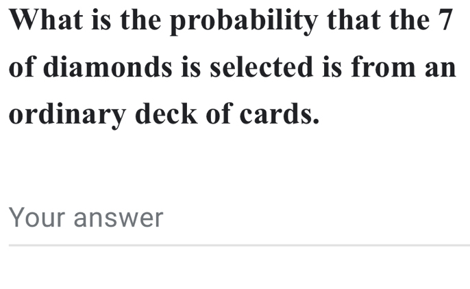 What is the probability that the 7
of diamonds is selected is from an 
ordinary deck of cards. 
Your answer