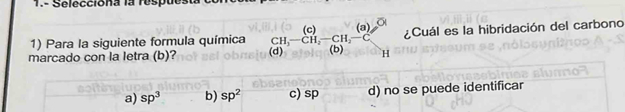 1.- Selecciona la respues
1) Para la siguiente formula química beginarrayr (c)(a) CH_3-CH_2-CH_2-Cendarray beginpmatrix cendpmatrix C ¿Cuál es la hibridación del carbono
(d)
marcado con la letra (b)? (b) H
a) sp^3 b) sp^2 c) sp d) no se puede identificar