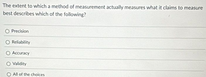 The extent to which a method of measurement actually measures what it claims to measure
best describes which of the following?
Precision
Reliability
Accuracy
Validity
All of the choices