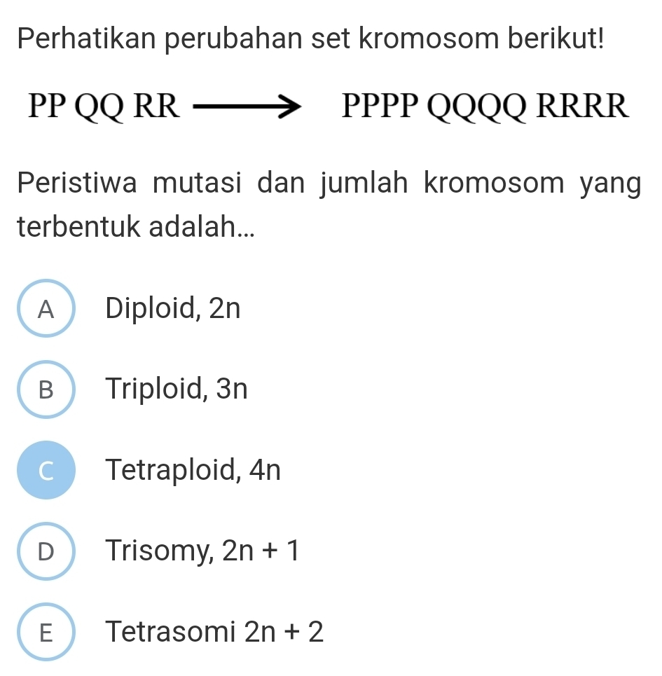 Perhatikan perubahan set kromosom berikut!
PP QQ RR PPPP QQQQ RRRR
Peristiwa mutasi dan jumlah kromosom yang
terbentuk adalah...
A Diploid, 2n
B Triploid, 3n
C Tetraploid, 4n
D Trisomy, 2n+1
E Tetrasomi 2n+2