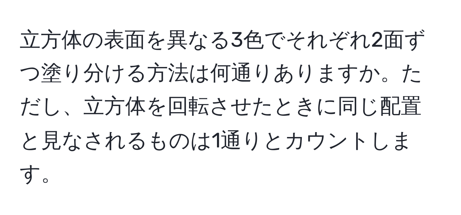 立方体の表面を異なる3色でそれぞれ2面ずつ塗り分ける方法は何通りありますか。ただし、立方体を回転させたときに同じ配置と見なされるものは1通りとカウントします。