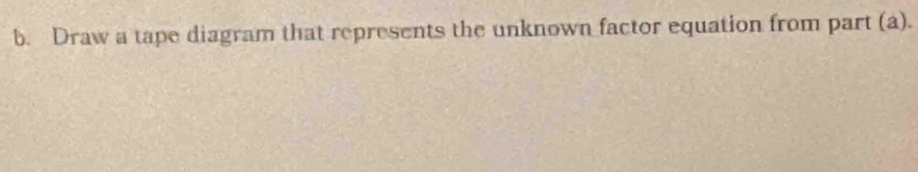Draw a tape diagram that represents the unknown factor equation from part (a).