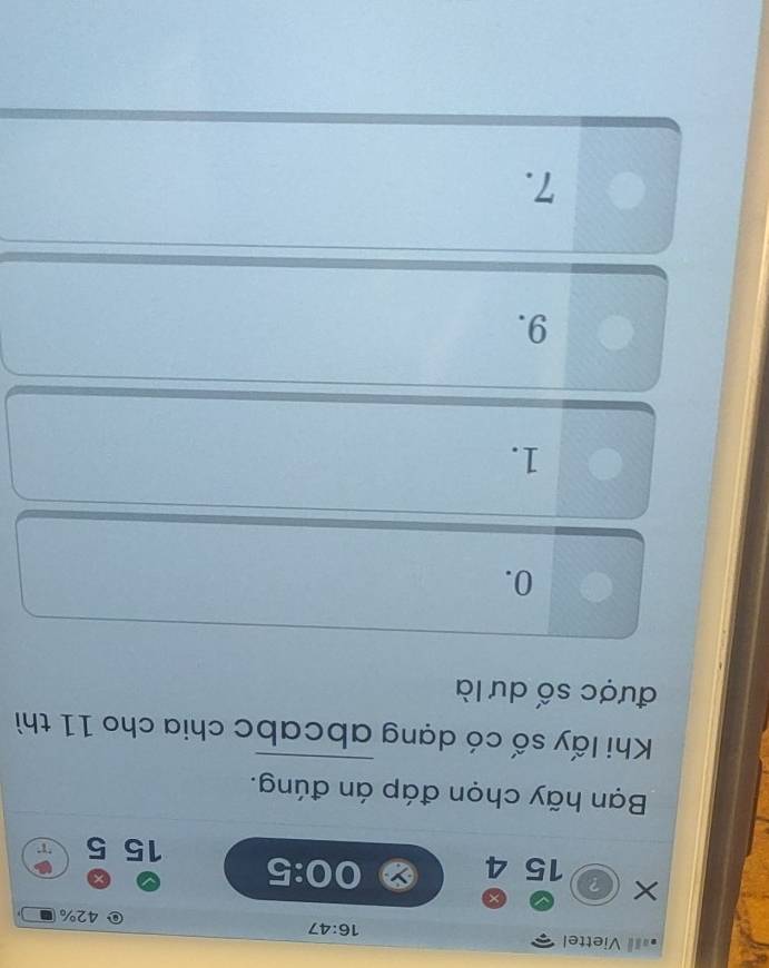 == Viettel
16:47
42%
× ? 15 4 0:5
Bạn hãy chọn đáp án đúng.
Khi lấy số có dạng abcabc chia cho 11 thì
được số dư là
0.
1.
9.
7.