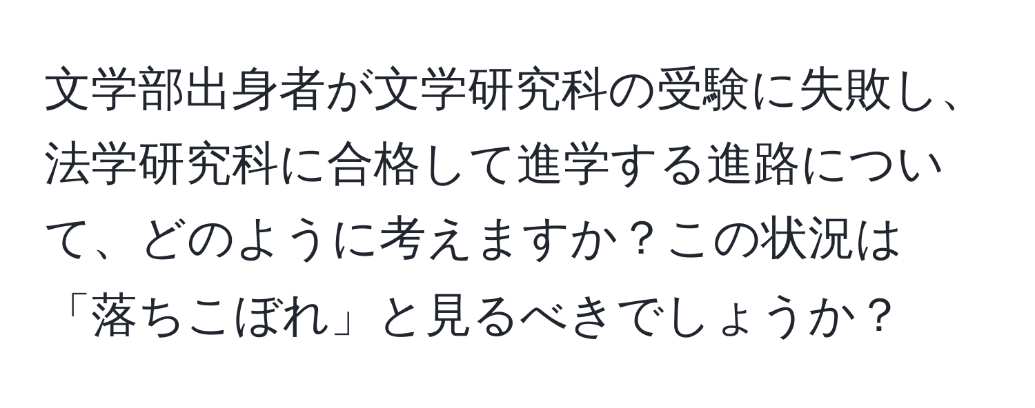 文学部出身者が文学研究科の受験に失敗し、法学研究科に合格して進学する進路について、どのように考えますか？この状況は「落ちこぼれ」と見るべきでしょうか？