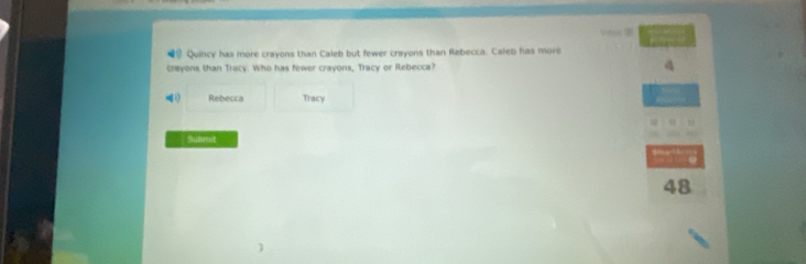 ⑨ Quincy has more crayons than Caleb but fewer crayons than Rebecca. Caleb has more Vited ③ 
creyons than Tracy. Who has fewer crayons, Tracy or Rebecca? a 
() Rebecca Tracy 
Submit 
48