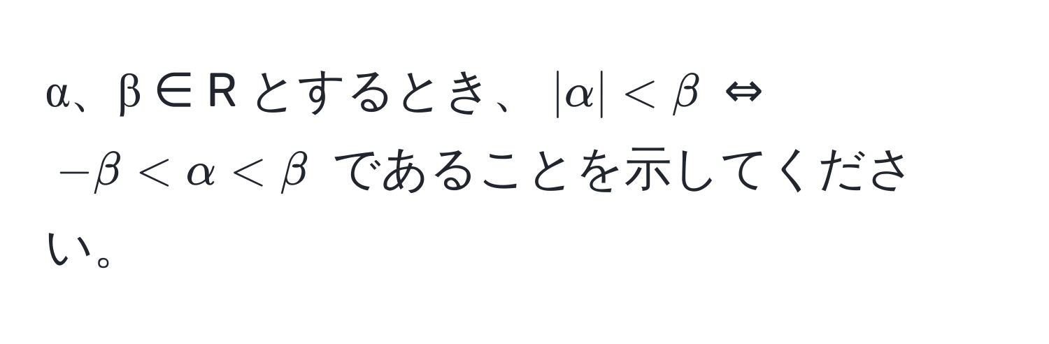 α、β ∈ R とするとき、$|alpha| < beta$ ⇔ $-beta < alpha < beta$ であることを示してください。