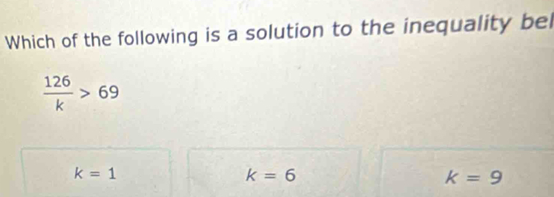 Which of the following is a solution to the inequality bel
 126/k >69
k=1
k=6
k=9