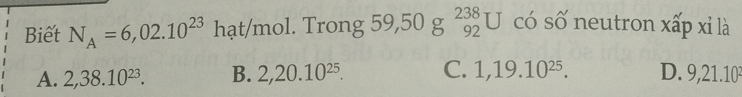 Biết N_A=6,02.10^(23) hạt/mol. Trong 59, 50g^(238) U có số neutron xấp xỉ là
A. 2, 38.10^(23).
C. 1, 19.10^(25).
B. 2, 20.10^(25). D. 9, 21. 10