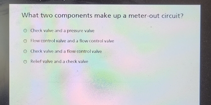 What two components make up a meter-out circuit?
Check valve and a pressure valve
Flow control valve and a flow control valve
Check valve and a flow control valve
Relief valve and a check valve