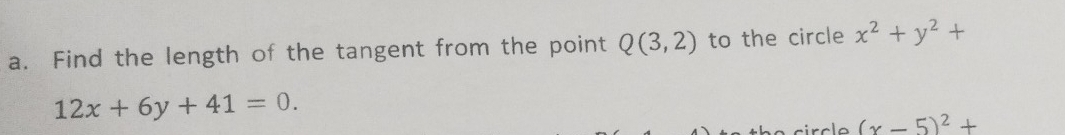 Find the length of the tangent from the point Q(3,2) to the circle x^2+y^2+
12x+6y+41=0. 
circle (x-5)^2+