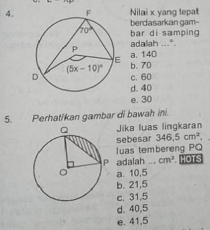 Nilai x yang tepat
berdasarkan gam-
bar di samping
adalah ...°.
a. 140
b. 70
c. 60
d. 40
e. 30
5. Perhatikan gambar di bawah ini.
Jika luas lingkaran
sebesar 346,5cm^2,
luas tembereng PQ
adalah _ cm^2 HOTS
a. 10,5
b. 21,5
c. 31,5
d. 40,5
e. 41,5