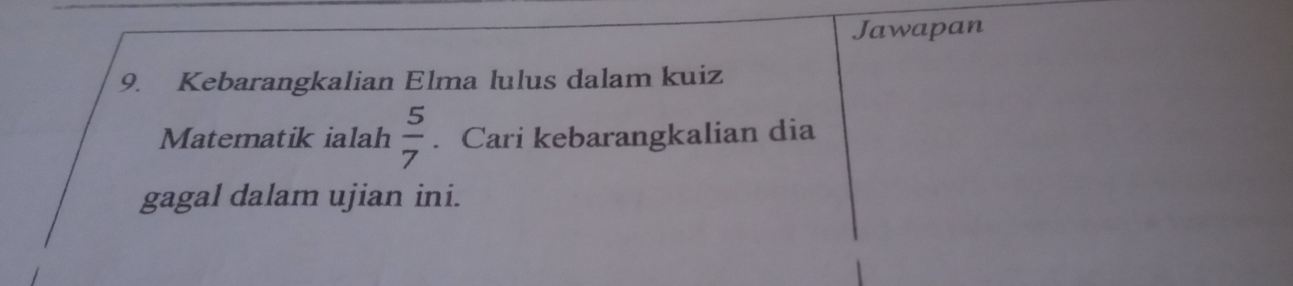 Jawapan 
9. Kebarangkalian Elma lulus dalam kuiz 
Matematik ialah  5/7 . Cari kebarangkalian dia 
gagal dalam ujian ini.