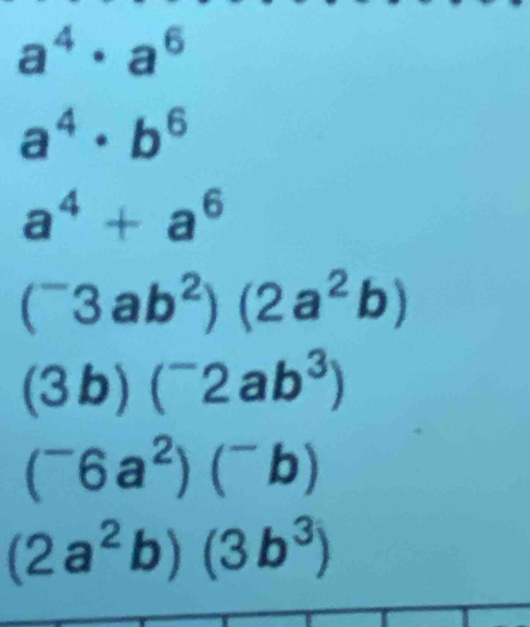 a^4· a^6
a^4· b^6
a^4+a^6
(^-3ab^2)(2a^2b)
(3b)(^-2ab^3)
(^-6a^2)(^-b)
(2a^2b)(3b^3)