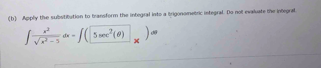 Apply the substitution to transform the integral into a trigonometric integral. Do not evaluate the integral.
∈t  x^2/sqrt(x^2-5) dx=∈t (5sec^2(θ ))dθ